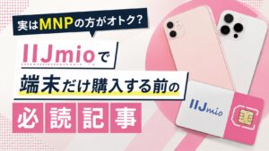 実はMNPの方がオトク？IIJmioで端末だけ購入する前の必読記事