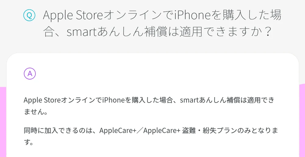 ahamoのよくあるご質問。Apple StoreオンラインでiPhoneを購入した場合、smartあんしん補償は適用できず、同時に加入できるのはAppleCare+とAppleCare+ 盗難・紛失プランのみと回答している
